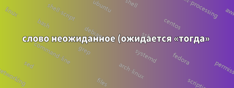 слово неожиданное (ожидается «тогда») в скрипте bash