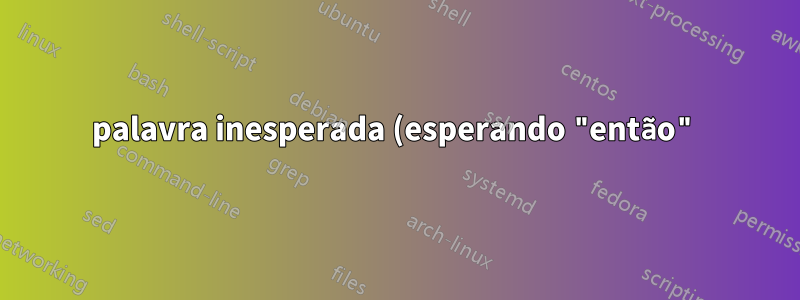 palavra inesperada (esperando "então") no script bash