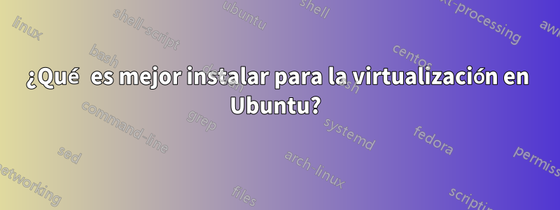 ¿Qué es mejor instalar para la virtualización en Ubuntu? 