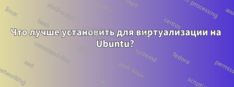 Что лучше установить для виртуализации на Ubuntu? 