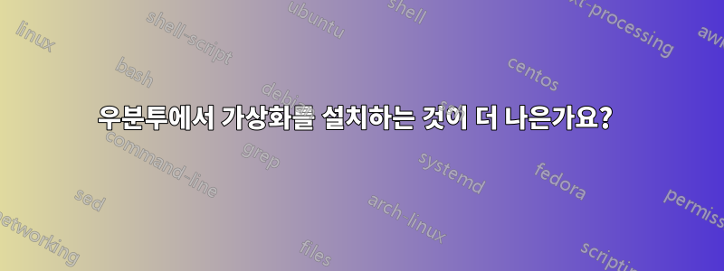 우분투에서 가상화를 설치하는 것이 더 나은가요? 