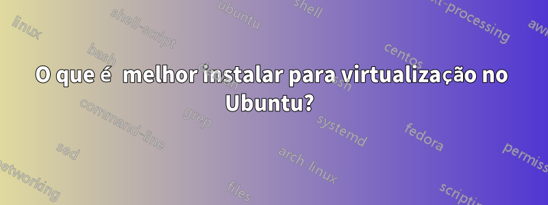 O que é melhor instalar para virtualização no Ubuntu? 