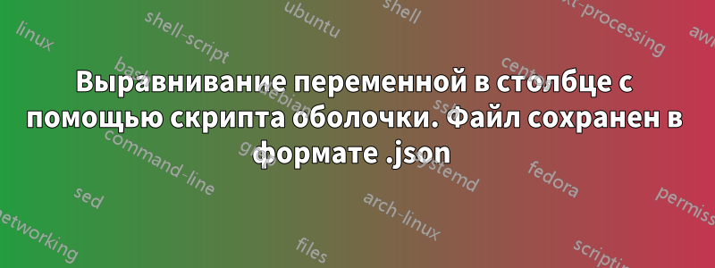 Выравнивание переменной в столбце с помощью скрипта оболочки. Файл сохранен в формате .json 