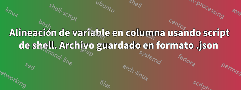 Alineación de variable en columna usando script de shell. Archivo guardado en formato .json 