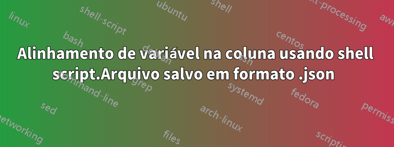 Alinhamento de variável na coluna usando shell script.Arquivo salvo em formato .json 