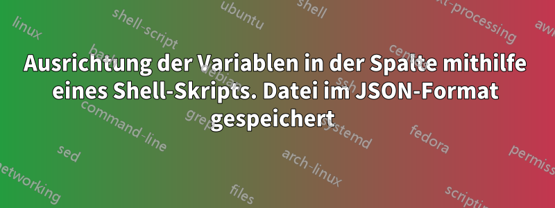 Ausrichtung der Variablen in der Spalte mithilfe eines Shell-Skripts. Datei im JSON-Format gespeichert 