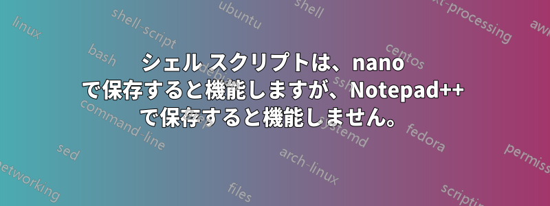 シェル スクリプトは、nano で保存すると機能しますが、Notepad++ で保存すると機能しません。