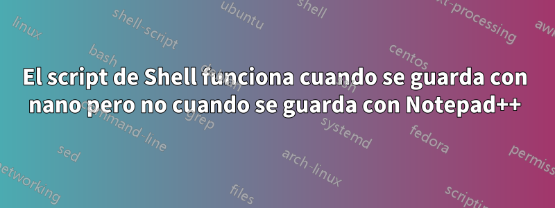 El script de Shell funciona cuando se guarda con nano pero no cuando se guarda con Notepad++