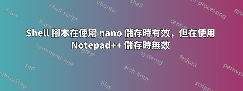 Shell 腳本在使用 nano 儲存時有效，但在使用 Notepad++ 儲存時無效