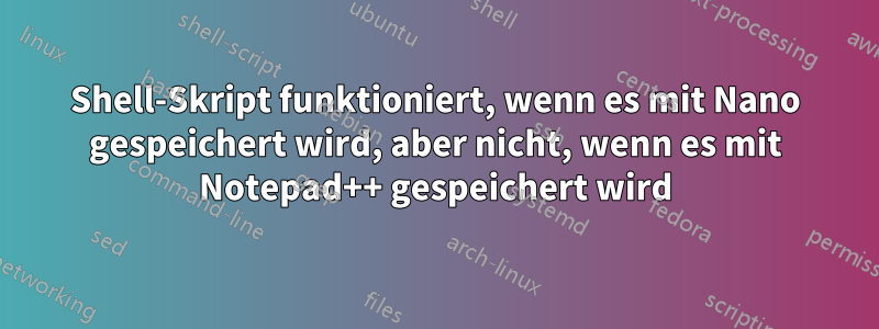 Shell-Skript funktioniert, wenn es mit Nano gespeichert wird, aber nicht, wenn es mit Notepad++ gespeichert wird