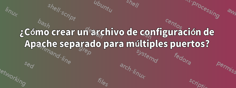 ¿Cómo crear un archivo de configuración de Apache separado para múltiples puertos?