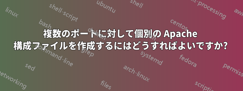 複数のポートに対して個別の Apache 構成ファイルを作成するにはどうすればよいですか?