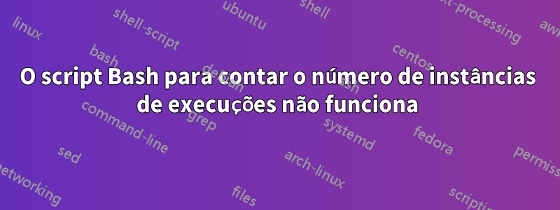 O script Bash para contar o número de instâncias de execuções não funciona