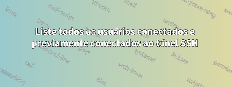 Liste todos os usuários conectados e previamente conectados ao túnel SSH