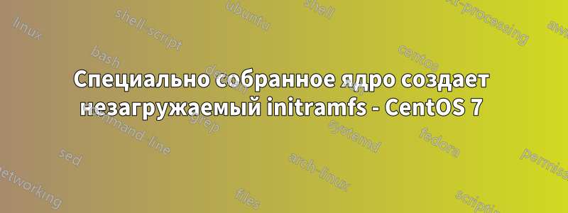 Специально собранное ядро ​​создает незагружаемый initramfs - CentOS 7