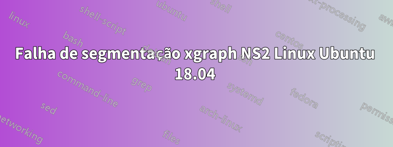 Falha de segmentação xgraph NS2 Linux Ubuntu 18.04