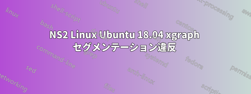 NS2 Linux Ubuntu 18.04 xgraph セグメンテーション違反