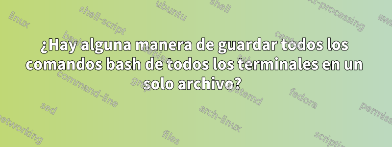 ¿Hay alguna manera de guardar todos los comandos bash de todos los terminales en un solo archivo? 