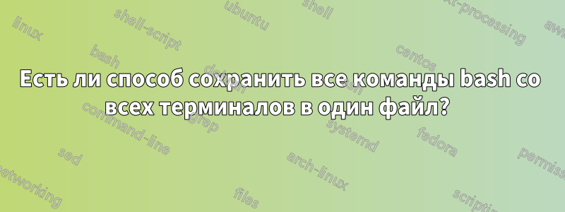 Есть ли способ сохранить все команды bash со всех терминалов в один файл? 