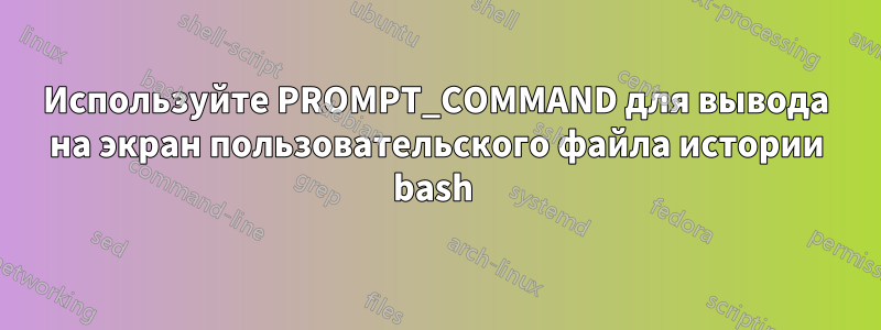 Используйте PROMPT_COMMAND для вывода на экран пользовательского файла истории bash 