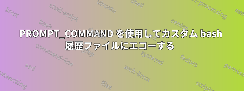 PROMPT_COMMAND を使用してカスタム bash 履歴ファイルにエコーする 