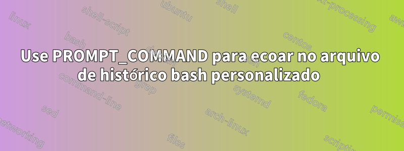 Use PROMPT_COMMAND para ecoar no arquivo de histórico bash personalizado 