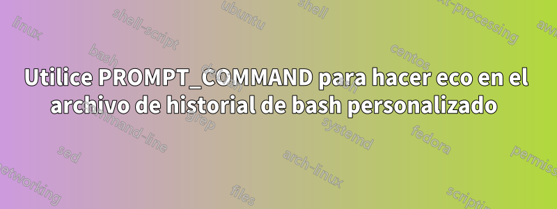 Utilice PROMPT_COMMAND para hacer eco en el archivo de historial de bash personalizado 