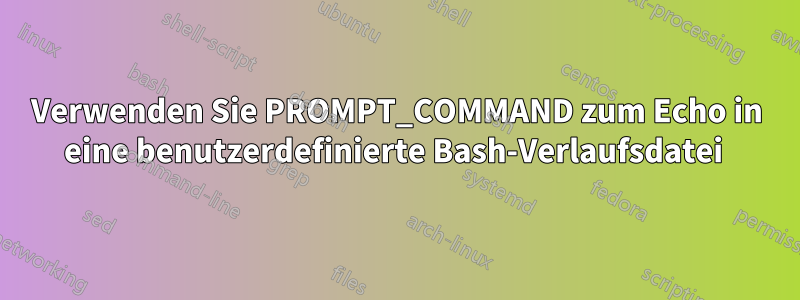 Verwenden Sie PROMPT_COMMAND zum Echo in eine benutzerdefinierte Bash-Verlaufsdatei 