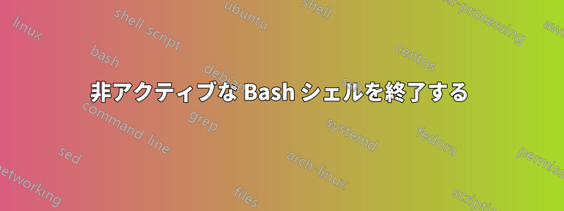 非アクティブな Bash シェルを終了する