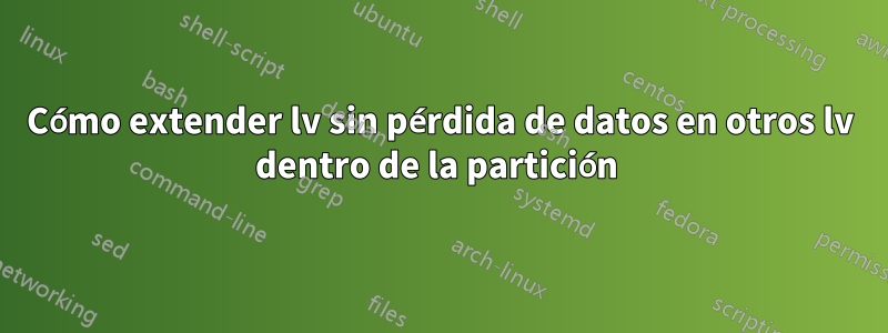 Cómo extender lv sin pérdida de datos en otros lv dentro de la partición 