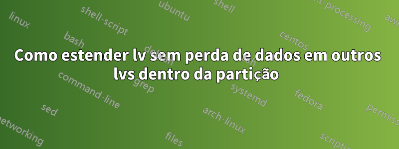 Como estender lv sem perda de dados em outros lvs dentro da partição 