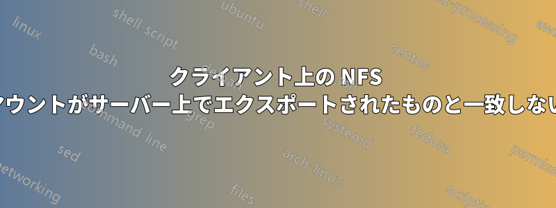 クライアント上の NFS マウントがサーバー上でエクスポートされたものと一致しない