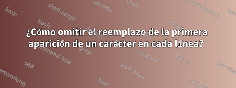 ¿Cómo omitir el reemplazo de la primera aparición de un carácter en cada línea? 