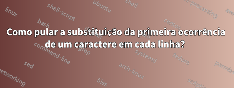 Como pular a substituição da primeira ocorrência de um caractere em cada linha? 