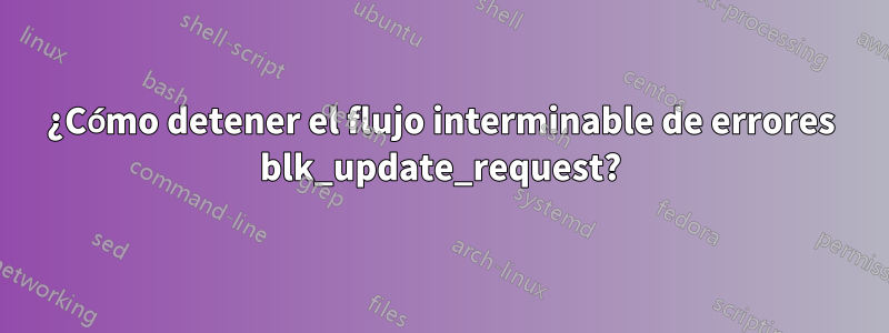 ¿Cómo detener el flujo interminable de errores blk_update_request?