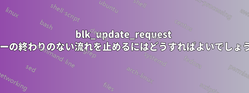 blk_update_request エラーの終わりのない流れを止めるにはどうすればよいでしょうか?