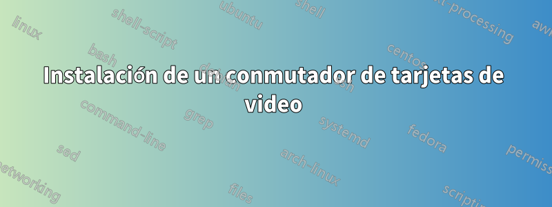 Instalación de un conmutador de tarjetas de video