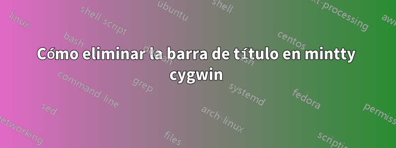 Cómo eliminar la barra de título en mintty cygwin