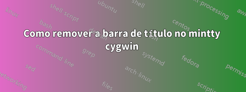 Como remover a barra de título no mintty cygwin