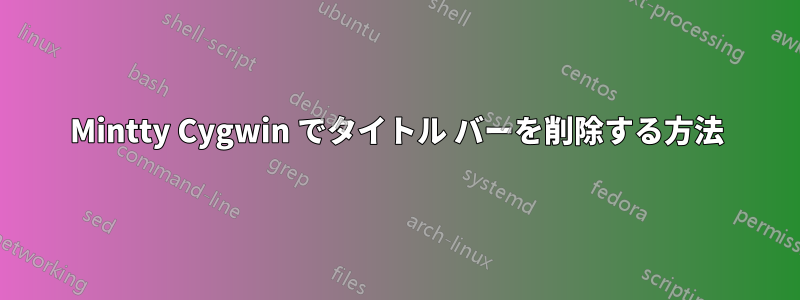 Mintty Cygwin でタイトル バーを削除する方法