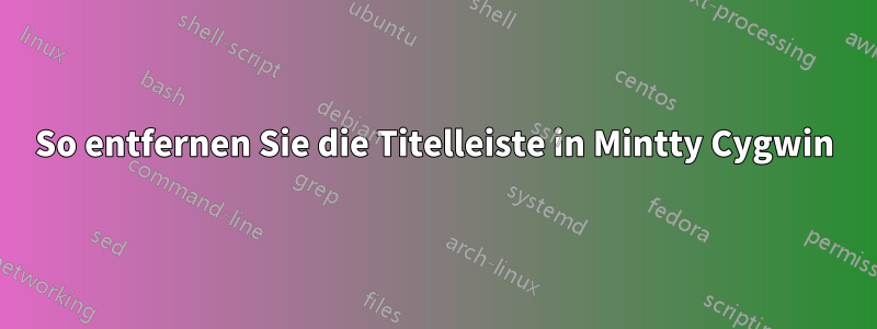 So entfernen Sie die Titelleiste in Mintty Cygwin