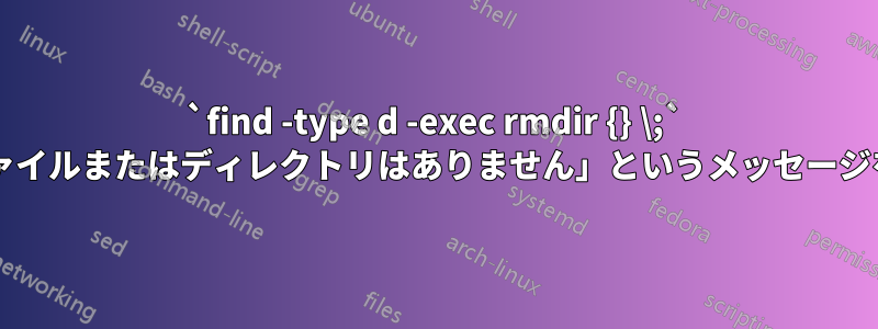 `find -type d -exec rmdir {} \;` コマンドが「そのようなファイルまたはディレクトリはありません」というメッセージを生成するのはなぜですか?