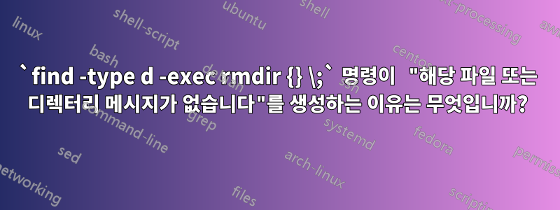 `find -type d -exec rmdir {} \;` 명령이 "해당 파일 또는 디렉터리 메시지가 없습니다"를 생성하는 이유는 무엇입니까?