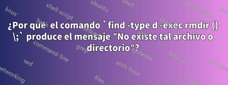 ¿Por qué el comando `find -type d -exec rmdir {} \;` produce el mensaje "No existe tal archivo o directorio"?