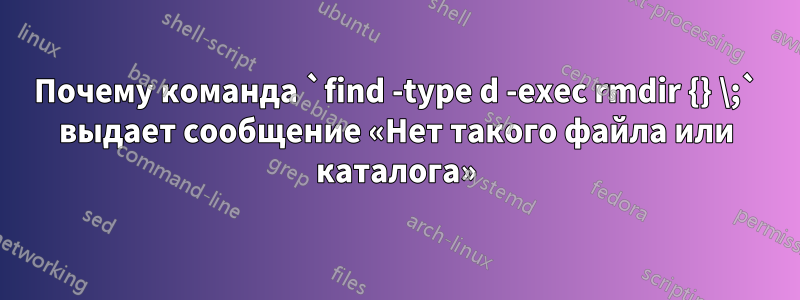 Почему команда `find -type d -exec rmdir {} \;` выдает сообщение «Нет такого файла или каталога»