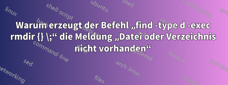 Warum erzeugt der Befehl „find -type d -exec rmdir {} \;“ die Meldung „Datei oder Verzeichnis nicht vorhanden“