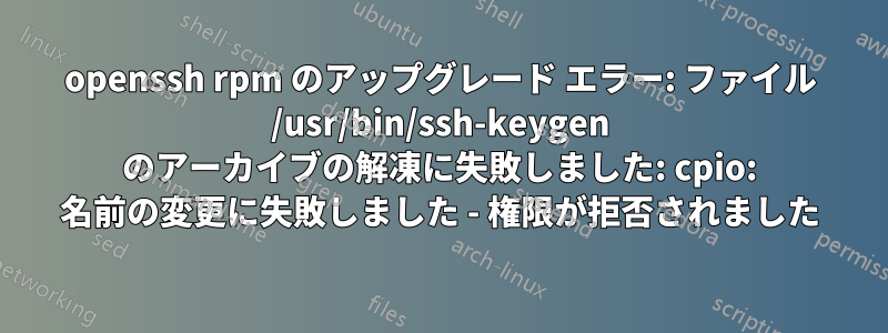 openssh rpm のアップグレード エラー: ファイル /usr/bin/ssh-keygen のアーカイブの解凍に失敗しました: cpio: 名前の変更に失敗しました - 権限が拒否されました