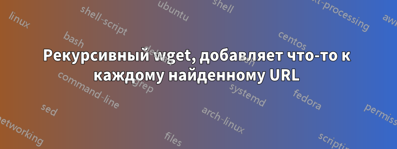 Рекурсивный wget, добавляет что-то к каждому найденному URL