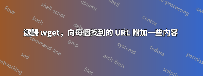 遞歸 wget，向每個找到的 URL 附加一些內容