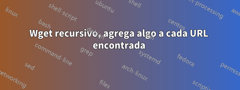 Wget recursivo, agrega algo a cada URL encontrada